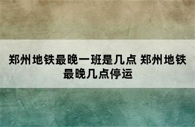 郑州地铁最晚一班是几点 郑州地铁最晚几点停运